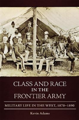 Class and Race in the Frontier Army: Military Life in the West, 1870-1890 - Kevin Adams - cover