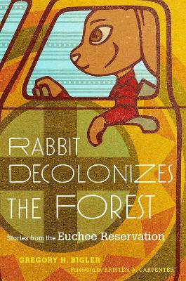 Rabbit Decolonizes the Forest: Stories from the Euchee Reservation - Gregory H. Bigler,Kristen A. Carpenter - cover