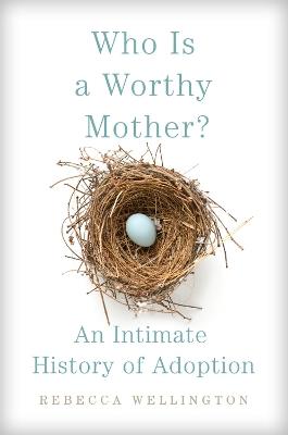 Who Is a Worthy Mother?: An Intimate History of Adoption - Rebecca Wellington - cover