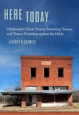 Here Today: Oklahoma's Ghost Towns, Vanishing Towns, and Towns Persisting against the Odds - Jeffrey B. Schmidt - cover