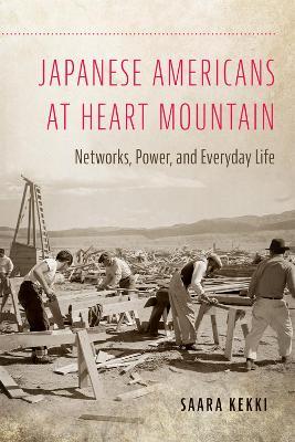 Japanese Americans at Heart Mountain: Networks, Power, and Everyday Life - Saara Kekki - cover