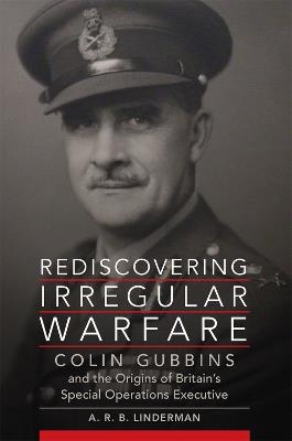 Rediscovering Irregular Warfare Volume 52: Colin Gubbins and the Origins of Britain's Special Operations Executive - A. R. B. Linderman - cover