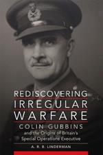 Rediscovering Irregular Warfare Volume 52: Colin Gubbins and the Origins of Britain's Special Operations Executive