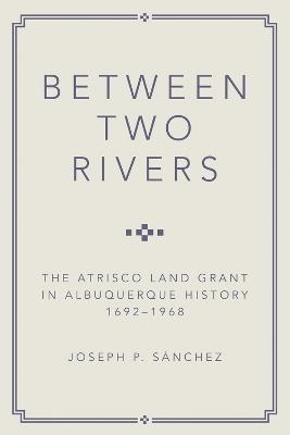 Between Two Rivers: The Atrisco Land Grant in Albuquerque - Joseph P. Sanchez - cover