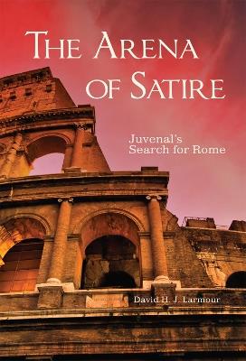 The Arena of Satire Volume 52: Juvenal's Search for Rome - David H. J. Larmour - cover