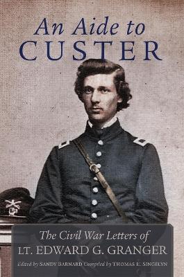 An Aide to Custer: The Civil War Letters of Lt. Edward G. Granger - Edward Granger - cover