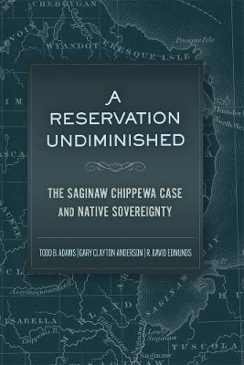 A Reservation Undiminished: The Saginaw Chippewa Case and Native Sovereignty - Todd Adams,Gary Clayton Anderson,R. David Edmunds - cover