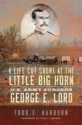 A Life Cut Short at the Little Big Horn: U.S. Army Surgeon George E. Lord - Todd E. Harburn,Paul L. Hedren - cover