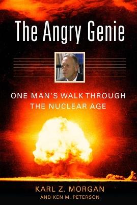 The Angry Genie: One Man's Walk Through the Nuclear Age - Karl Z. Morgan,Ken M. Peterson - cover
