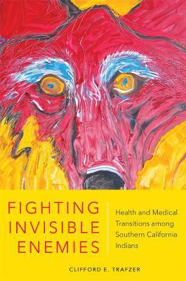Fighting Invisible Enemies: Health and Medical Transitions Among Southern California Indians - Clifford E. Trafzer - cover