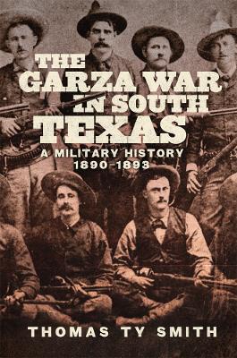 The Garza War in South Texas: A Military History, 1890–1893 - Thomas Ty Smith - cover