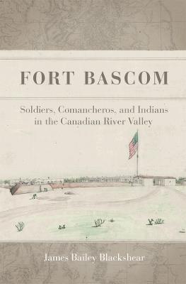 Fort Bascom: Soldiers, Comancheros, and Indians in the Canadian River Valley - James Bailey Blackshear - cover