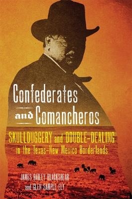 Confederates and Comancheros: Skullduggery and Double-Dealing in the Texas–New Mexico Borderlands - James Bailey Blackshear,Glen Sample Ely - cover