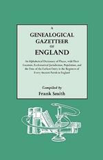 A Genealogical Gazetteer of England. An Alphabetical Dictionary of Places, with Their Location, Ecclesiastical Jurisdiction, Population, and the Date of the Earliest Entry in the Registers of Every Ancient Parish in England