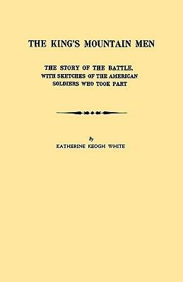 The King's Mountain Men. The Story of the Battle, with Sketches of the American Soldiers Who Took Part - Katherine Keogh White - cover