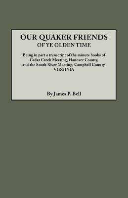 Our Quaker Friends of Ye Olden Time. Being in Part a Transcript of the Minute Books of Cedar Creek Meeting, Hanover County, and the South River Meeting, Campbell County, Virginia - James P. Bell - cover