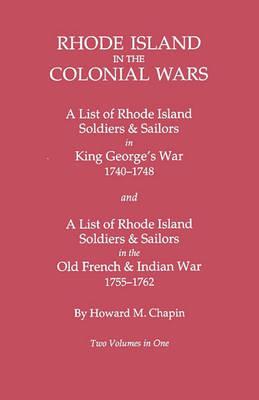 Rhode Island in the Colonial Wars. A Lst of RHode Island Soldiers & Sailors in King George's War 1740-1748, and A List of Rhode Island Soldiers & Sailors in the Old French & Indian War 1755-1762. Two Volumes in One - Howard M. Chapin - cover