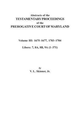 Abstracts of the Testamentary Proceedings of the Prerogative Court of Maryland. Volume III: 1675I"Aao1677 & 1703I"Aao1704. Libers 7, 8A, 8B, and 9A (1I"Aao371) - Jr. Skinner - cover