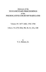 Abstracts of the Testamentary Proceedings of the Prerogative Court of Maryland. Volume IV: 1677-1682, 1702-1704. Libers: 9A (372-524), 9B, 10, 11, 12A, 12B