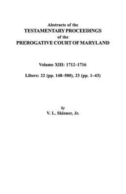 Abstracts of the Testamentary Proceedings of the Prerogative Court of Maryland. Volume XIII: 1712I"Aao1716; Libers 22 (pp. 148I"Aao500), 23 (pp. 1I"Aao43) - Jr. Skinner - cover