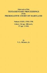 Abstracts of the Testamentary Proceedings of the Prerogative Court of Maryland. Volume XXIX, 1755-1758, Libers: 36 (Pp. 208-End), 37 (Pp. 1-144) - Jr. Vernon L. Skinner - cover