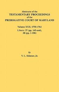 Abstracts of the Testamentary Proceedings of the Prerogative Court of Maryland. Volume XXX, 1758-1761. Libers: 37 (Pp. 145-End); 38 (Pp. 1-106) - Jr. Vernon L. Skinner - cover