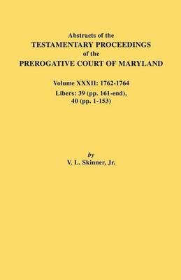 Abstracts of the Testamentary Proceedings of the Prerogative Court of Maryland. Volume XXXII: 1762-1764. Libers: 39 (Pp. 161-End), 40 (Pp. 1-153) - Vernon L Skinner - cover