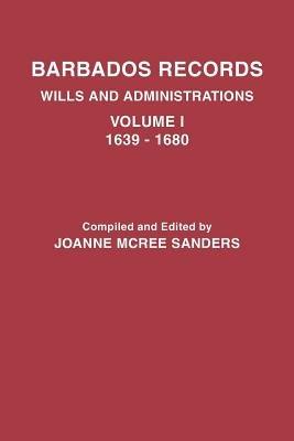 Barbados Records. Wills and Administrations: Volume I, 1639-1680 - Joanne McRee Sanders - cover