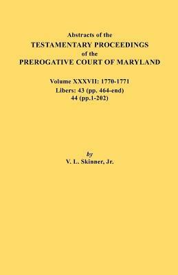 Abstracts of the Testamentary Proceedings of the Prerogative Court of Maryland. Volume XXXVII, 1770-1771. Libers: 43 (Pp. 464-End), 44 (Pp. 1-202) - Vernon L Skinner - cover