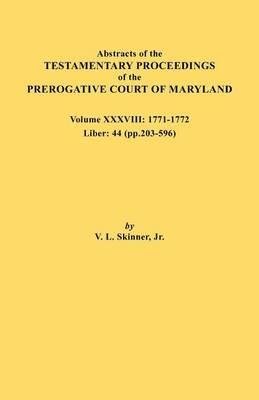 Abstracts of the Testamentary Proceedings of the Prerogative Court of Maryland. Volume XXXVIII, 1771-1772. Liber: 44 (P. 203-596) - Vernon L Skinner - cover