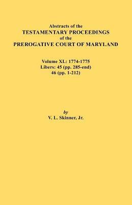 Abstracts of the Testamentary Proceedings of the Prerogative Court of Maryland. Volume XL: 1774-1775. Libers: 45 (Pp. 285-End), 46 (Pp.1-212) - Vernon L Skinner - cover