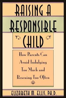 Raising a Responsible Child: How Parents Can Avoid Indulging Too Much and Rescuing Too Often - Elizabeth Ellis,Albert Ellis - cover