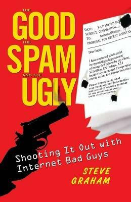 The Good, The Spam, And The Ugly: Shooting It Out with Internet Bad Guys - Steve Graham - cover