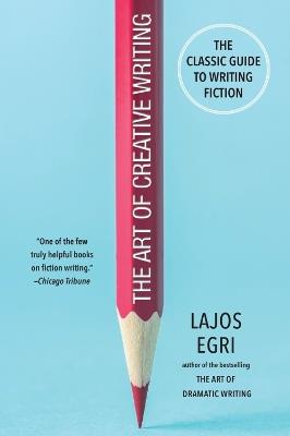 The Art Of Creative Writing: The Classic Guide to Writing Fiction - Lajos Egri - cover