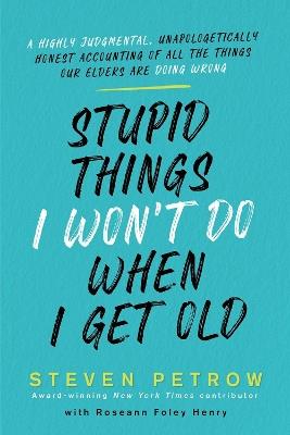 Stupid Things I Won't Do When I Get Old: A Highly Judgmental, Unapologetically Honest Accounting of All the Things Our Elders Are Doing Wrong - Steven Petrow - cover