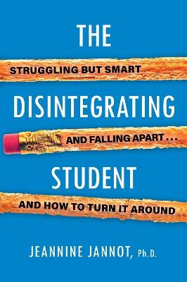 The Disintegrating Student: Struggling But Smart, Falling Apart, And How to Turn It Around - Jeannine Jannot - cover
