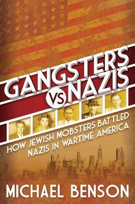 Gangsters vs. Nazis: How Jewish Mobsters Battled Nazis in WW2 Era America - Michael Benson - cover