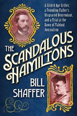 The Scandalous Hamiltons: A Gilded Age Grifter, a Founding Father's Disgraced Descendant and a Trial at the Dawn of Tabloid Journalism - Bill Shaffer - cover