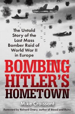 Bombing Hitler's Hometown: The Untold Story of the Last Mass Bomber Raid of World War II in Europe - Mike Croissant - cover