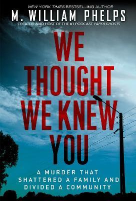 We Thought We Knew You: A Terrifying True Story of Secrets, Betrayal, Deception, and Murder - M. William Phelps - cover
