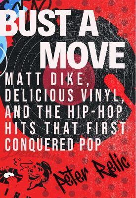 Bust a Move: Matt Dike, Delicious Vinyl, and the Hip-Hop Hits that First Conquered Pop - Peter Relic - cover