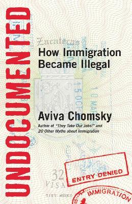 Undocumented: How Immigration Became Illegal - Aviva Chomsky - cover