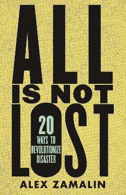 All Is Not Lost: 20 Ways to Revolutionize Disaster - Alex Zamalin - cover