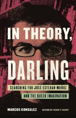 In Theory, Darling: Searching for José Esteban Muñoz and the Queer Imagination - Marcos Gonsalez - cover