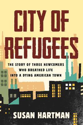 City of Refugees: The Story of Three Newcomers Who Breathed Life into a Dying American Town - Susan Hartman - cover