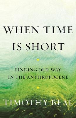 When Time Is Short: Finding Our Way in the Anthropocene - Timothy Beal - cover
