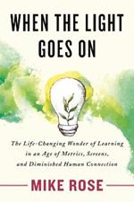 When the Light Goes On: The Life-Changing Wonder of Learning in an Age of Metrics, Screens, and Diminished Human Connection