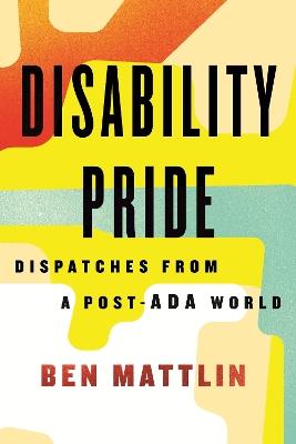 Disability Pride: Dispatches from a Post-ADA World - Ben Mattlin - cover