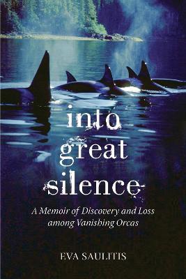 Into Great Silence: A Memoir of Discovery and Loss among Vanishing Orcas - Eva Saulitis - cover