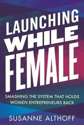 Launching While Female: Smashing the System That Holds Women Entrepreneurs Back - Susanne Althoff - cover